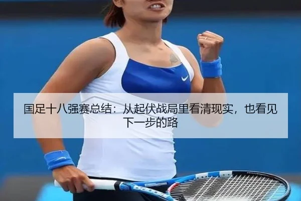 国足十八强赛总结：从起伏战局里看清现实，也看见下一步的路